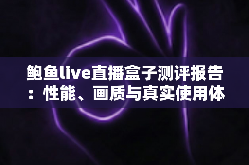 鲍鱼live直播盒子测评报告:性能、画质与真实使用体验全方位解析 鲍鱼live直播盒子测评报告:性能、画质与真实使用体验全方位解析
