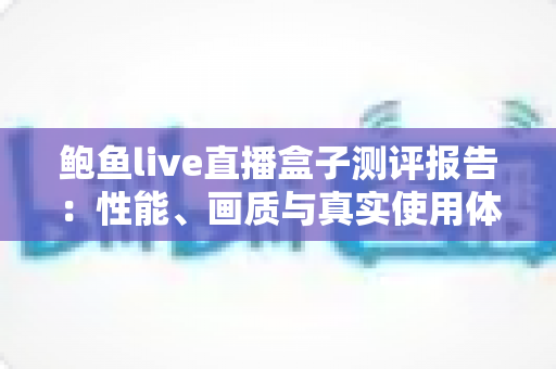 鲍鱼live直播盒子测评报告:性能、画质与真实使用体验全方位解析 鲍鱼live直播盒子测评报告:性能、画质与真实使用体验全方位解析