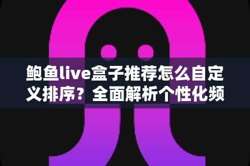 鲍鱼live盒子推荐怎么自定义排序?全面解析个性化频道管理的实用技巧与设置指南 鲍鱼live盒子推荐怎么自定义排序?全面解析个性化频道管理的实用技巧与设置指南
