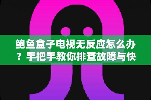 鲍鱼盒子电视无反应怎么办?手把手教你排查故障与快速修复指南 鲍鱼盒子电视无反应怎么办?手把手教你排查故障与快速修复指南
