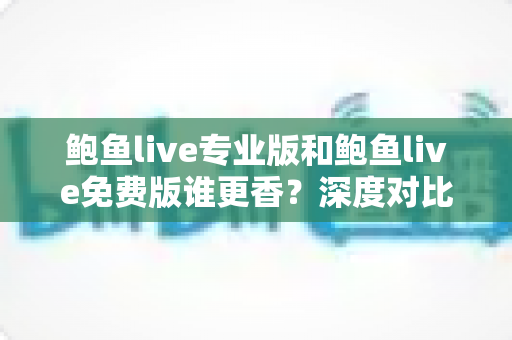 鲍鱼live专业版和鲍鱼live免费版谁更香？深度对比测评帮你一次选对