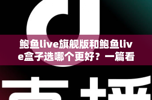 鲍鱼live旗舰版和鲍鱼live盒子选哪个更好?一篇看懂两者差异与选购指南 鲍鱼live旗舰版和鲍鱼live盒子选哪个更好?一篇看懂两者差异与选购指南