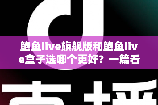 鲍鱼live旗舰版和鲍鱼live盒子选哪个更好?一篇看懂两者差异与选购指南 鲍鱼live旗舰版和鲍鱼live盒子选哪个更好?一篇看懂两者差异与选购指南