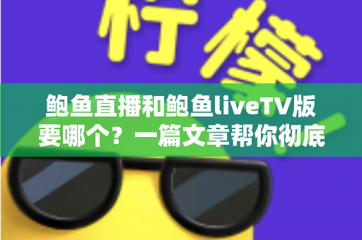 鲍鱼直播和鲍鱼liveTV版要哪个？一篇文章帮你彻底理清选择思路