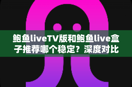 鲍鱼liveTV版和鲍鱼live盒子推荐哪个稳定?深度对比解析与选购指南 鲍鱼liveTV版和鲍鱼live盒子推荐哪个稳定?深度对比解析与选购指南