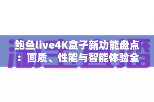 鲍鱼live4K盒子新功能盘点：画质、性能与智能体验全面升级
