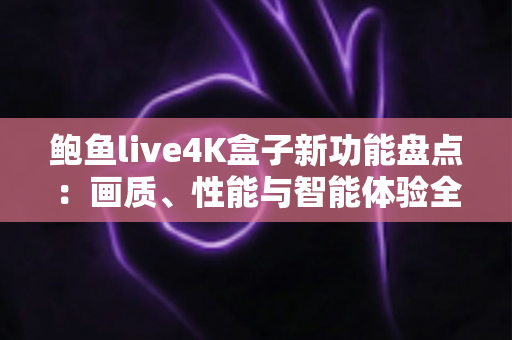 鲍鱼live4K盒子新功能盘点：画质、性能与智能体验全面升级