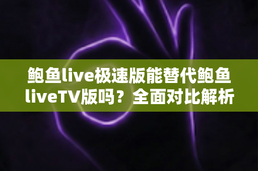 鲍鱼live极速版能替代鲍鱼liveTV版吗?全面对比解析帮你找到最适合的观看方案 鲍鱼live极速版能替代鲍鱼liveTV版吗?全面对比解析帮你找到最适合的观看方案