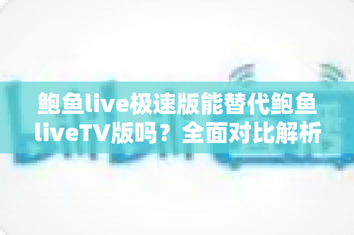 鲍鱼live极速版能替代鲍鱼liveTV版吗?全面对比解析帮你找到最适合的观看方案 鲍鱼live极速版能替代鲍鱼liveTV版吗?全面对比解析帮你找到最适合的观看方案