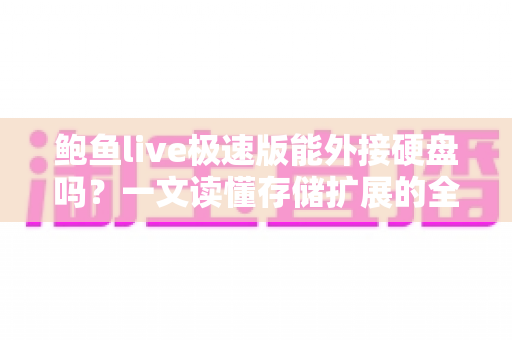 鲍鱼live极速版能外接硬盘吗?一文读懂存储扩展的全部真相 鲍鱼live极速版能外接硬盘吗?一文读懂存储扩展的全部真相