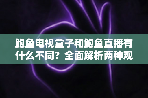 鲍鱼电视盒子和鲍鱼直播有什么不同？全面解析两种观影方式的核心差异与选择指南