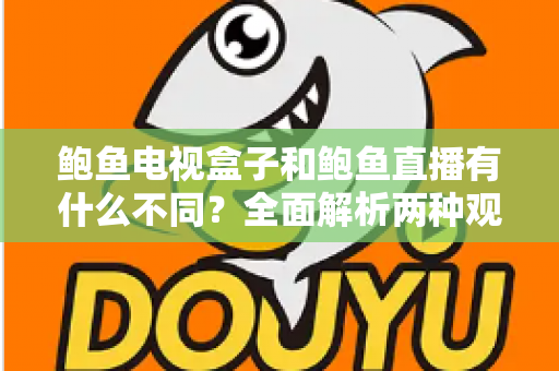 鲍鱼电视盒子和鲍鱼直播有什么不同？全面解析两种观影方式的核心差异与选择指南