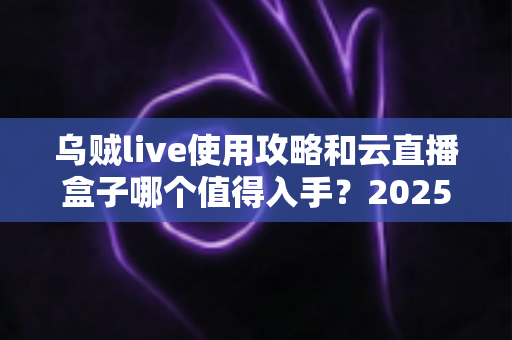 乌贼live使用攻略和云直播盒子哪个值得入手?2025年直播工具深度对比与选购指南 乌贼live使用攻略和云直播盒子哪个值得入手?2025年直播工具深度对比与选购指南