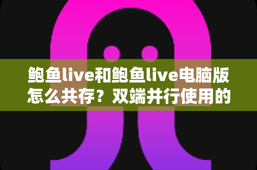 鲍鱼live和鲍鱼live电脑版怎么共存?双端并行使用的完整指南与实用技巧 鲍鱼live和鲍鱼live电脑版怎么共存?双端并行使用的完整指南与实用技巧