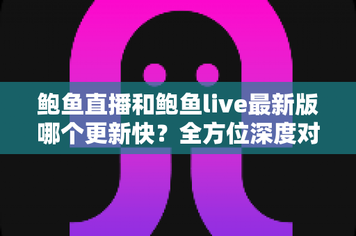 鲍鱼直播和鲍鱼live最新版哪个更新快?全方位深度对比与实用指南 鲍鱼直播和鲍鱼live最新版哪个更新快?全方位深度对比与实用指南