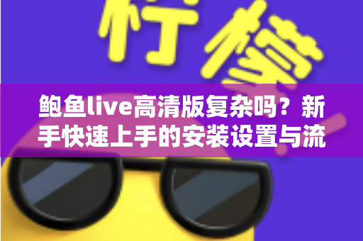 鲍鱼live高清版复杂吗?新手快速上手的安装设置与流畅观看全指南 鲍鱼live高清版复杂吗?新手快速上手的安装设置与流畅观看全指南