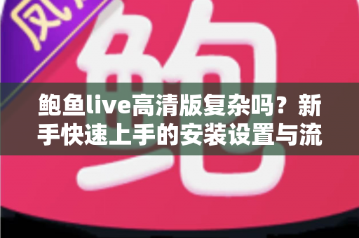 鲍鱼live高清版复杂吗?新手快速上手的安装设置与流畅观看全指南 鲍鱼live高清版复杂吗?新手快速上手的安装设置与流畅观看全指南