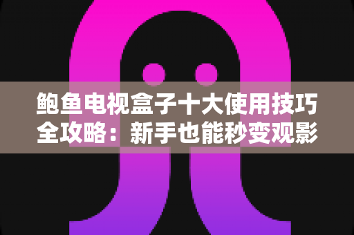 鲍鱼电视盒子十大使用技巧全攻略:新手也能秒变观影高手 鲍鱼电视盒子十大使用技巧全攻略:新手也能秒变观影高手