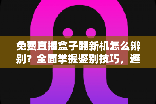 免费直播盒子翻新机怎么辨别?全面掌握鉴别技巧,避免花新机钱买二手货 免费直播盒子翻新机怎么辨别?全面掌握鉴别技巧,避免花新机钱买二手货