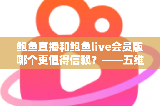 鲍鱼直播和鲍鱼live会员版哪个更值得信赖?——五维安全对比与理性选择全指南 鲍鱼直播和鲍鱼live会员版哪个更值得信赖?——五维安全对比与理性选择全指南