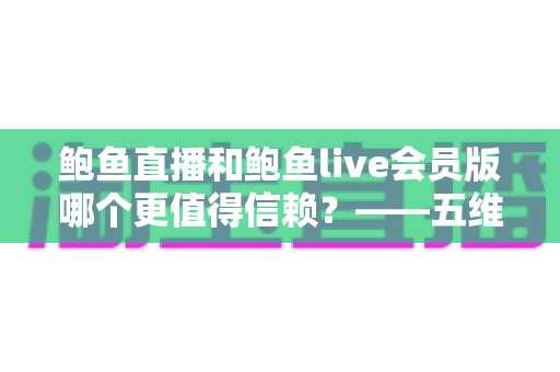 鲍鱼直播和鲍鱼live会员版哪个更值得信赖?——五维安全对比与理性选择全指南 鲍鱼直播和鲍鱼live会员版哪个更值得信赖?——五维安全对比与理性选择全指南