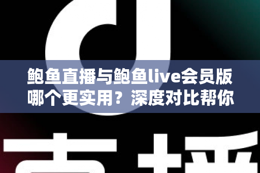 鲍鱼直播与鲍鱼live会员版哪个更实用?深度对比帮你找到最适合自己的选择 鲍鱼直播与鲍鱼live会员版哪个更实用?深度对比帮你找到最适合自己的选择