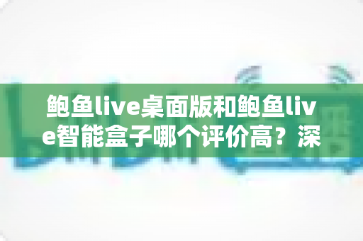 鲍鱼live桌面版和鲍鱼live智能盒子哪个评价高?深度口碑对比评测,帮你选对适合自己的设备 鲍鱼live桌面版和鲍鱼live智能盒子哪个评价高?深度口碑对比评测,帮你选对适合自己的设备