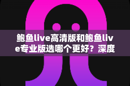 鲍鱼live高清版和鲍鱼live专业版选哪个更好？深度对比分析与选购指南