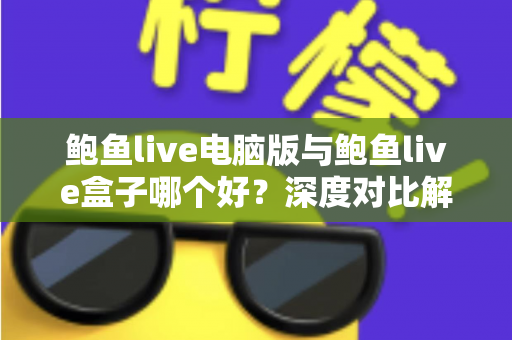鲍鱼live电脑版与鲍鱼live盒子哪个好？深度对比解析，助你轻松选出最佳观看方案