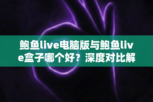 鲍鱼live电脑版与鲍鱼live盒子哪个好？深度对比解析，助你轻松选出最佳观看方案