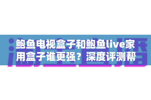 鲍鱼电视盒子和鲍鱼live家用盒子谁更强？深度评测帮你选对家用电视神器