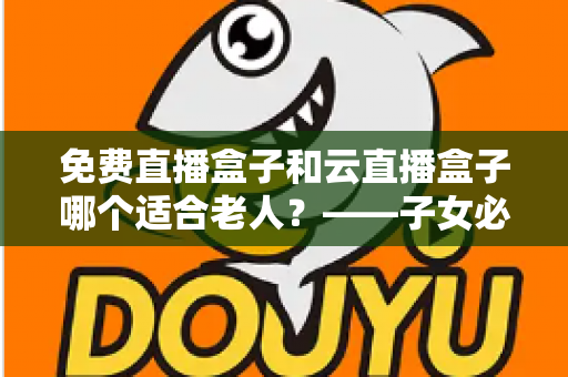 免费直播盒子和云直播盒子哪个适合老人?——子女必看的电视盒子选购全指南 免费直播盒子和云直播盒子哪个适合老人?——子女必看的电视盒子选购全指南