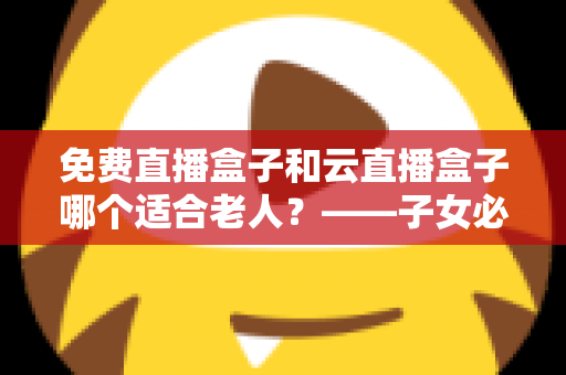 免费直播盒子和云直播盒子哪个适合老人?——子女必看的电视盒子选购全指南 免费直播盒子和云直播盒子哪个适合老人?——子女必看的电视盒子选购全指南