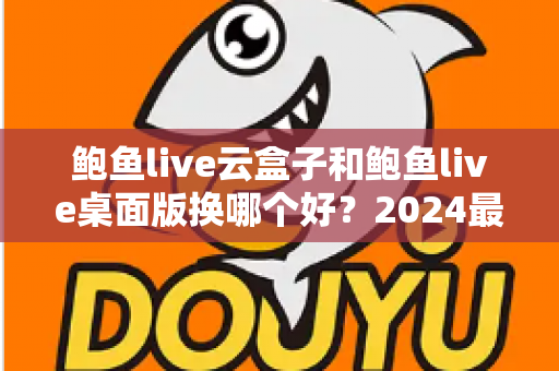 鲍鱼live云盒子和鲍鱼live桌面版换哪个好？2024最全对比评测与选购指南