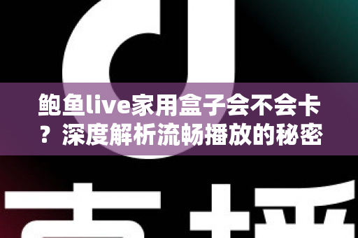 鲍鱼live家用盒子会不会卡?深度解析流畅播放的秘密与实用优化全攻略 鲍鱼live家用盒子会不会卡?深度解析流畅播放的秘密与实用优化全攻略