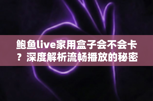 鲍鱼live家用盒子会不会卡?深度解析流畅播放的秘密与实用优化全攻略 鲍鱼live家用盒子会不会卡?深度解析流畅播放的秘密与实用优化全攻略