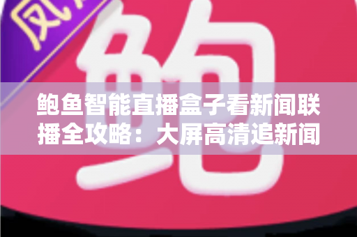 鲍鱼智能直播盒子看新闻联播全攻略:大屏高清追新闻的实用指南 鲍鱼智能直播盒子看新闻联播全攻略:大屏高清追新闻的实用指南