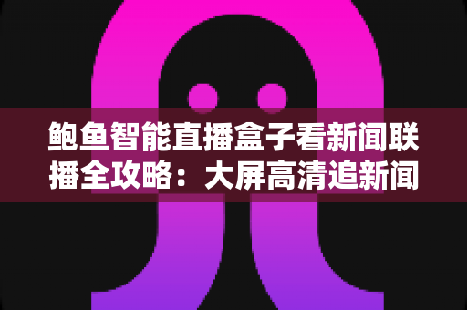 鲍鱼智能直播盒子看新闻联播全攻略:大屏高清追新闻的实用指南 鲍鱼智能直播盒子看新闻联播全攻略:大屏高清追新闻的实用指南
