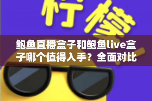 鲍鱼直播盒子和鲍鱼live盒子哪个值得入手?全面对比助你选对不踩坑 鲍鱼直播盒子和鲍鱼live盒子哪个值得入手?全面对比助你选对不踩坑