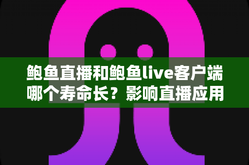 鲍鱼直播和鲍鱼live客户端哪个寿命长？影响直播应用使用寿命的关键因素全解析