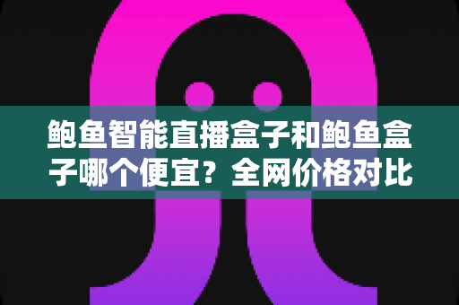 鲍鱼智能直播盒子和鲍鱼盒子哪个便宜?全网价格对比与高性价比选购攻略 鲍鱼智能直播盒子和鲍鱼盒子哪个便宜?全网价格对比与高性价比选购攻略