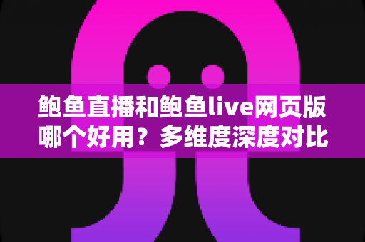 鲍鱼直播和鲍鱼live网页版哪个好用？多维度深度对比与实用选择指南