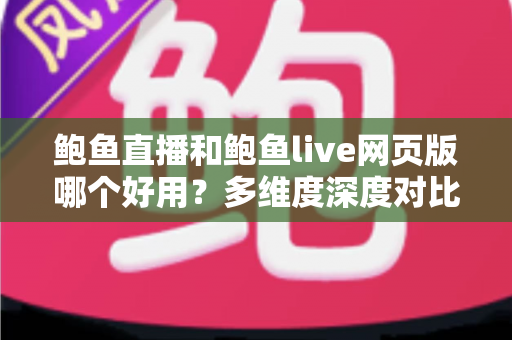 鲍鱼直播和鲍鱼live网页版哪个好用？多维度深度对比与实用选择指南