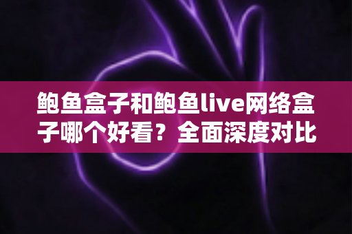鲍鱼盒子和鲍鱼live网络盒子哪个好看?全面深度对比,帮你选出更合适的观影神器 鲍鱼盒子和鲍鱼live网络盒子哪个好看?全面深度对比,帮你选出更合适的观影神器