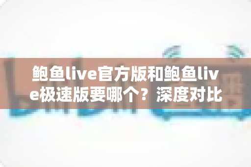 鲍鱼live官方版和鲍鱼live极速版要哪个?深度对比两大版本差异,看完这篇不再纠结 鲍鱼live官方版和鲍鱼live极速版要哪个?深度对比两大版本差异,看完这篇不再纠结