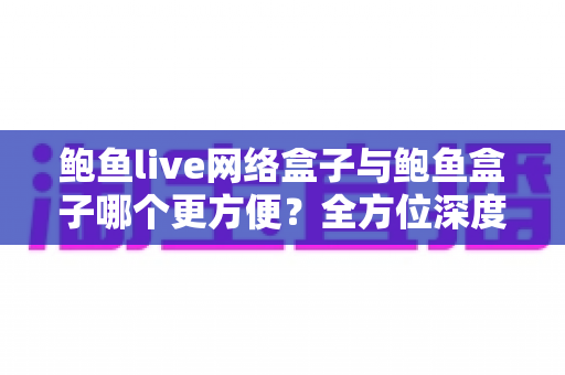 鲍鱼live网络盒子与鲍鱼盒子哪个更方便?全方位深度对比,帮你选出最适合的家庭观影设备 鲍鱼live网络盒子与鲍鱼盒子哪个更方便?全方位深度对比,帮你选出最适合的家庭观影设备
