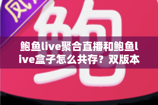 鲍鱼live聚合直播和鲍鱼live盒子怎么共存?双版本安装与使用全攻略 鲍鱼live聚合直播和鲍鱼live盒子怎么共存?双版本安装与使用全攻略
