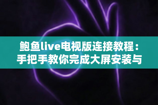 鲍鱼live电视版连接教程：手把手教你完成大屏安装与网络连接，告别连接失败烦恼