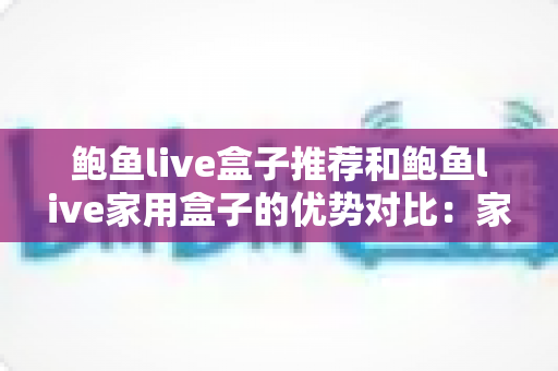鲍鱼live盒子推荐和鲍鱼live家用盒子的优势对比:家庭影音选购全攻略,一篇看懂哪款更适合你 鲍鱼live盒子推荐和鲍鱼live家用盒子的优势对比:家庭影音选购全攻略,一篇看懂哪款更适合你