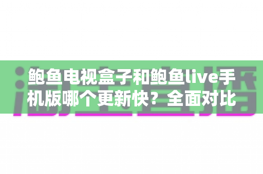 鲍鱼电视盒子和鲍鱼live手机版哪个更新快?全面对比与使用指南 鲍鱼电视盒子和鲍鱼live手机版哪个更新快?全面对比与使用指南